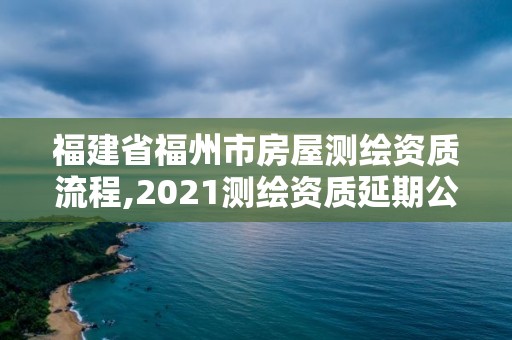 福建省福州市房屋测绘资质流程,2021测绘资质延期公告福建省。