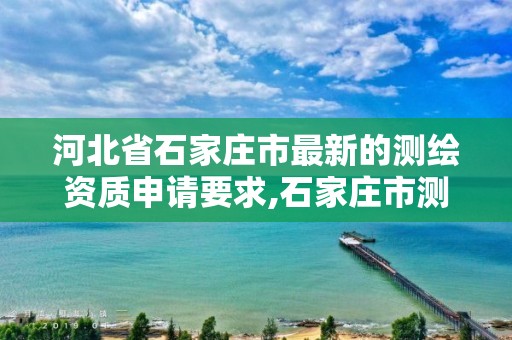 河北省石家庄市最新的测绘资质申请要求,石家庄市测绘院