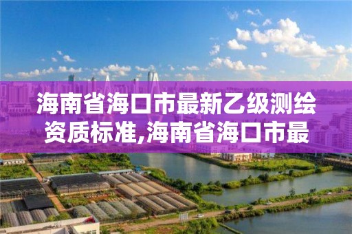 海南省海口市最新乙级测绘资质标准,海南省海口市最新乙级测绘资质标准是什么