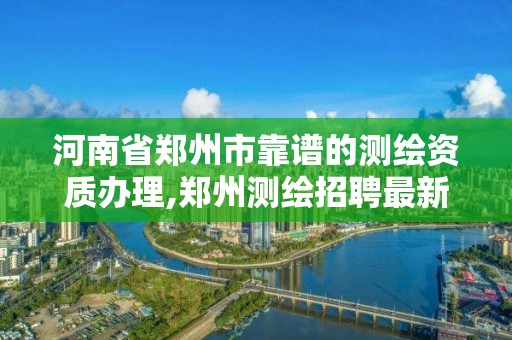 河南省郑州市靠谱的测绘资质办理,郑州测绘招聘最新测绘招聘。