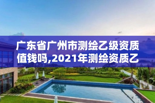 广东省广州市测绘乙级资质值钱吗,2021年测绘资质乙级人员要求