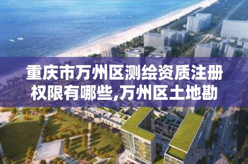 重庆市万州区测绘资质注册权限有哪些,万州区土地勘察测绘队