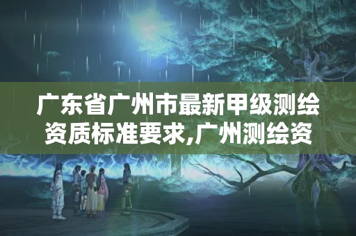 广东省广州市最新甲级测绘资质标准要求,广州测绘资质代办