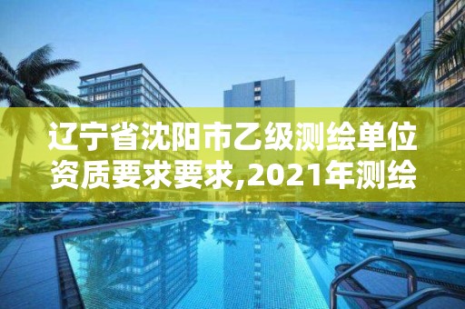 辽宁省沈阳市乙级测绘单位资质要求要求,2021年测绘乙级资质。