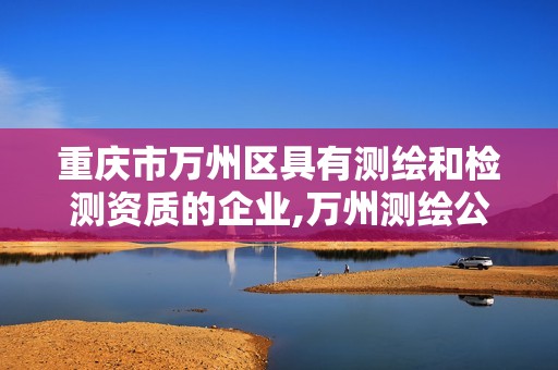 重庆市万州区具有测绘和检测资质的企业,万州测绘公司招聘。