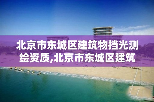 北京市东城区建筑物挡光测绘资质,北京市东城区建筑物挡光测绘资质查询。