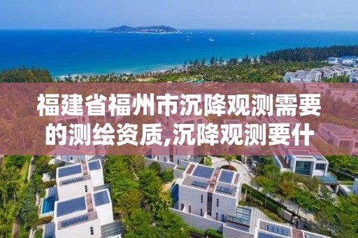 福建省福州市沉降观测需要的测绘资质,沉降观测要什么资质