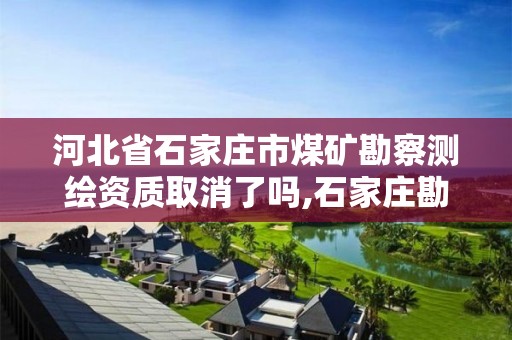 河北省石家庄市煤矿勘察测绘资质取消了吗,石家庄勘察测绘设计研究院官网。