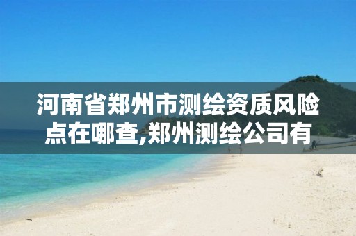 河南省郑州市测绘资质风险点在哪查,郑州测绘公司有哪些是正规的。