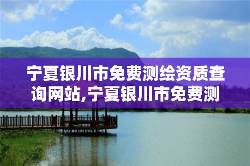 宁夏银川市免费测绘资质查询网站,宁夏银川市免费测绘资质查询网站是什么