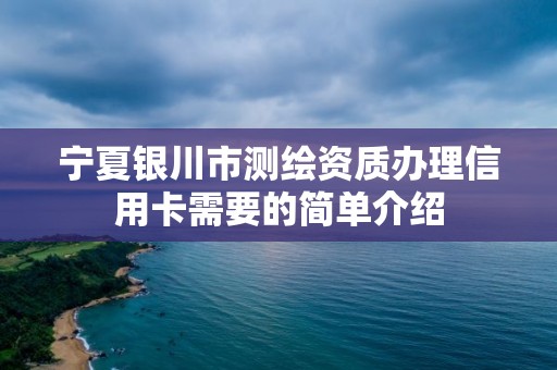 宁夏银川市测绘资质办理信用卡需要的简单介绍