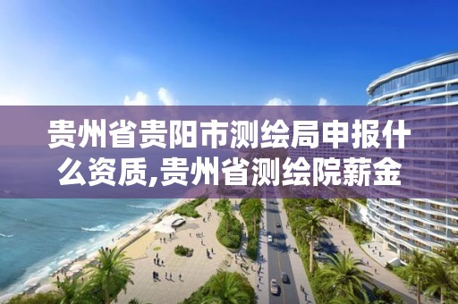 贵州省贵阳市测绘局申报什么资质,贵州省测绘院薪金待遇