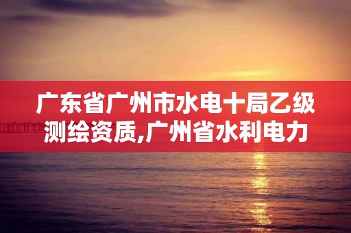 广东省广州市水电十局乙级测绘资质,广州省水利电力勘测设计研究院。