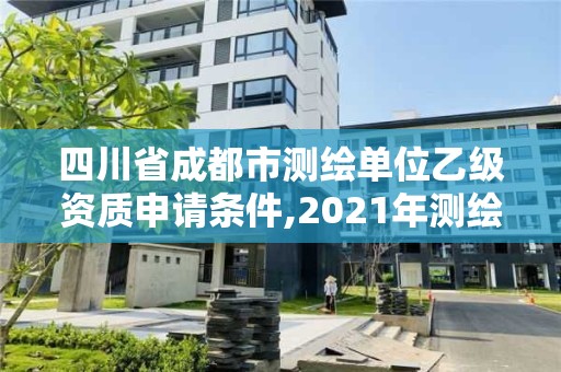 四川省成都市测绘单位乙级资质申请条件,2021年测绘乙级资质申报条件