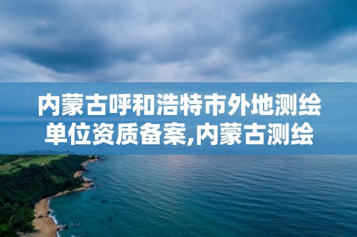 内蒙古呼和浩特市外地测绘单位资质备案,内蒙古测绘资质延期公告