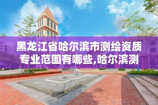 黑龙江省哈尔滨市测绘资质专业范围有哪些,哈尔滨测绘职工中等专业学校