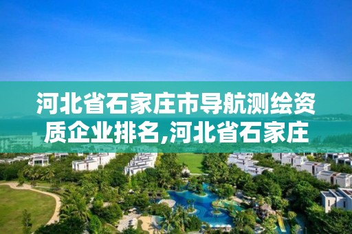 河北省石家庄市导航测绘资质企业排名,河北省石家庄市导航测绘资质企业排名第几。