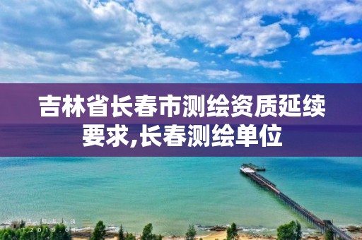 吉林省长春市测绘资质延续要求,长春测绘单位