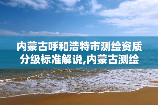 内蒙古呼和浩特市测绘资质分级标准解说,内蒙古测绘资质代办