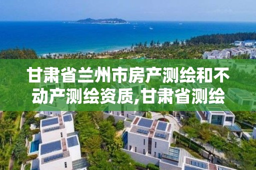 甘肃省兰州市房产测绘和不动产测绘资质,甘肃省测绘资质单位