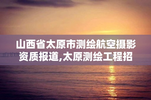 山西省太原市测绘航空摄影资质报道,太原测绘工程招聘信息。