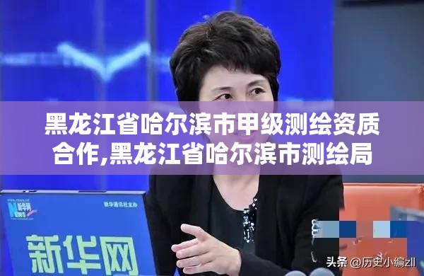 黑龙江省哈尔滨市甲级测绘资质合作,黑龙江省哈尔滨市测绘局