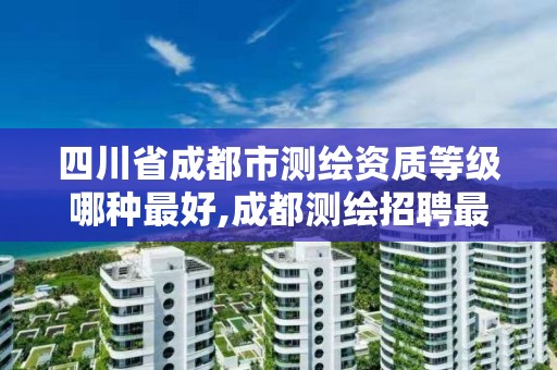 四川省成都市测绘资质等级哪种最好,成都测绘招聘最新测绘招聘