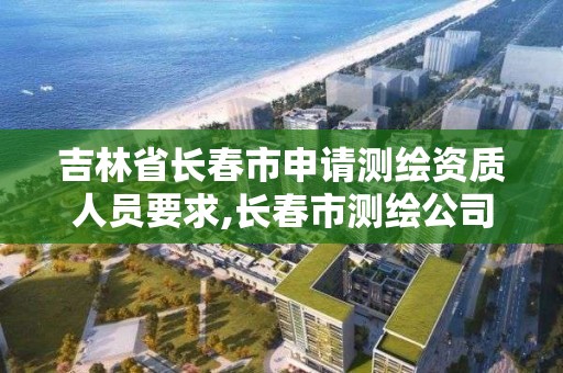 吉林省长春市申请测绘资质人员要求,长春市测绘公司招聘