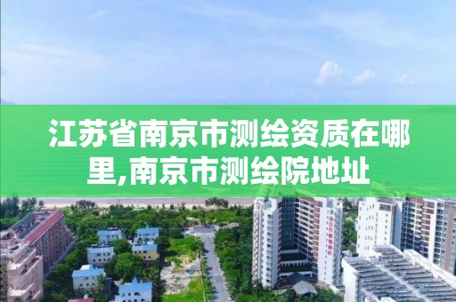 江苏省南京市测绘资质在哪里,南京市测绘院地址