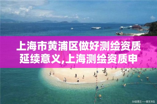 上海市黄浦区做好测绘资质延续意义,上海测绘资质申请