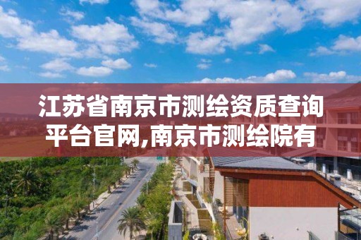 江苏省南京市测绘资质查询平台官网,南京市测绘院有限公司。