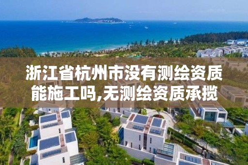 浙江省杭州市没有测绘资质能施工吗,无测绘资质承揽工程应承担的法律责任