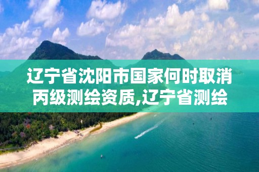 辽宁省沈阳市国家何时取消丙级测绘资质,辽宁省测绘资质延期。