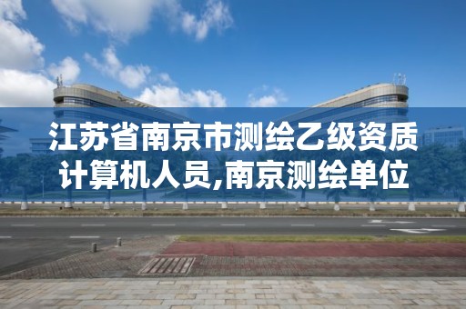 江苏省南京市测绘乙级资质计算机人员,南京测绘单位。