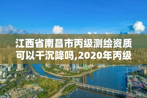 江西省南昌市丙级测绘资质可以干沉降吗,2020年丙级测绘资质会取消吗。