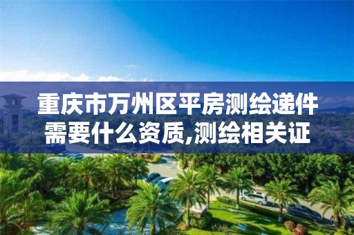 重庆市万州区平房测绘递件需要什么资质,测绘相关证件。