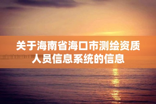 关于海南省海口市测绘资质人员信息系统的信息