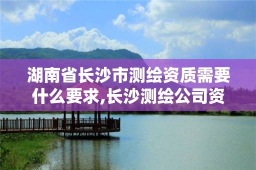 湖南省长沙市测绘资质需要什么要求,长沙测绘公司资质有哪家