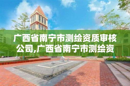 广西省南宁市测绘资质审核公司,广西省南宁市测绘资质审核公司有哪些