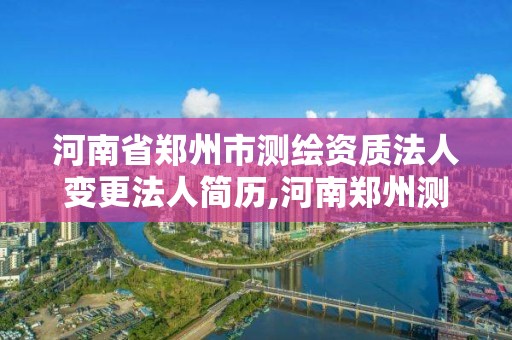 河南省郑州市测绘资质法人变更法人简历,河南郑州测绘局