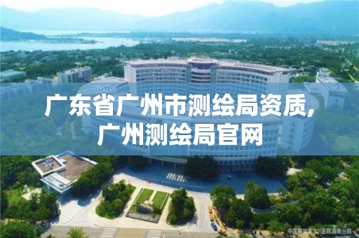 广东省广州市测绘局资质,广州测绘局官网