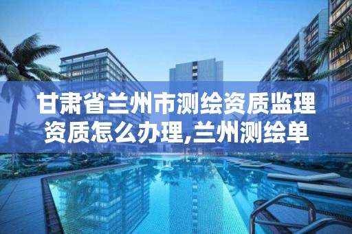 甘肃省兰州市测绘资质监理资质怎么办理,兰州测绘单位