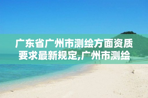 广东省广州市测绘方面资质要求最新规定,广州市测绘收费标准。