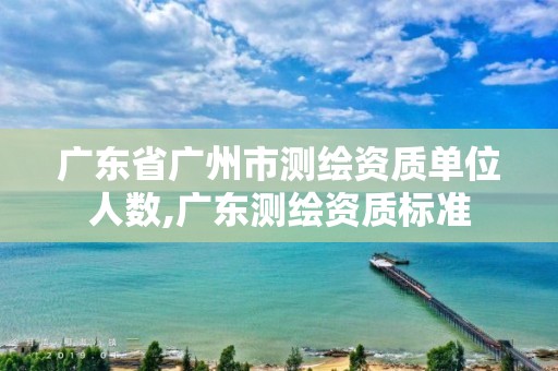 广东省广州市测绘资质单位人数,广东测绘资质标准