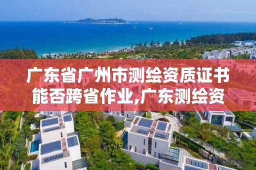 广东省广州市测绘资质证书能否跨省作业,广东测绘资质标准。