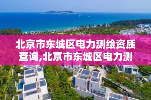 北京市东城区电力测绘资质查询,北京市东城区电力测绘资质查询官网