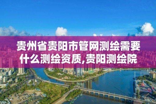 贵州省贵阳市管网测绘需要什么测绘资质,贵阳测绘院是什么单位