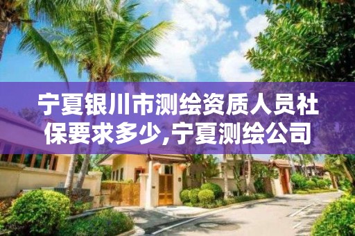 宁夏银川市测绘资质人员社保要求多少,宁夏测绘公司最新招聘。