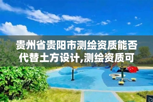 贵州省贵阳市测绘资质能否代替土方设计,测绘资质可以跨省承接业务吗。