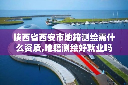 陕西省西安市地籍测绘需什么资质,地籍测绘好就业吗。